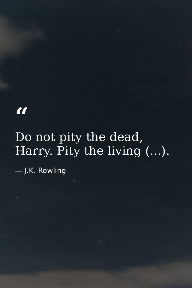 Do not pity the dead, Harry. Pity the living (...). — J.K. Rowling