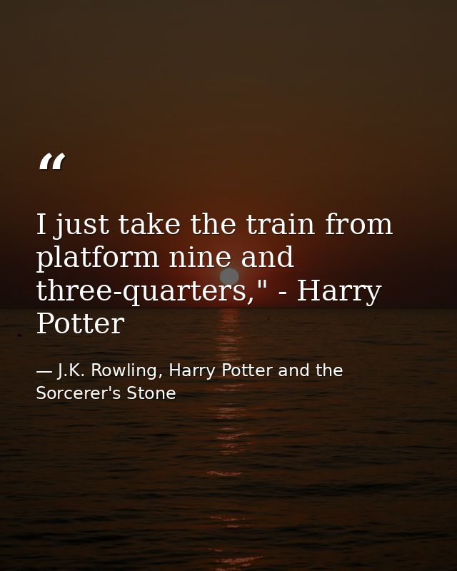 I just take the train from platform nine and three-quarters," - Harry Potter — J.K. Rowling, Harry Potter and the Sorcerer's Stone