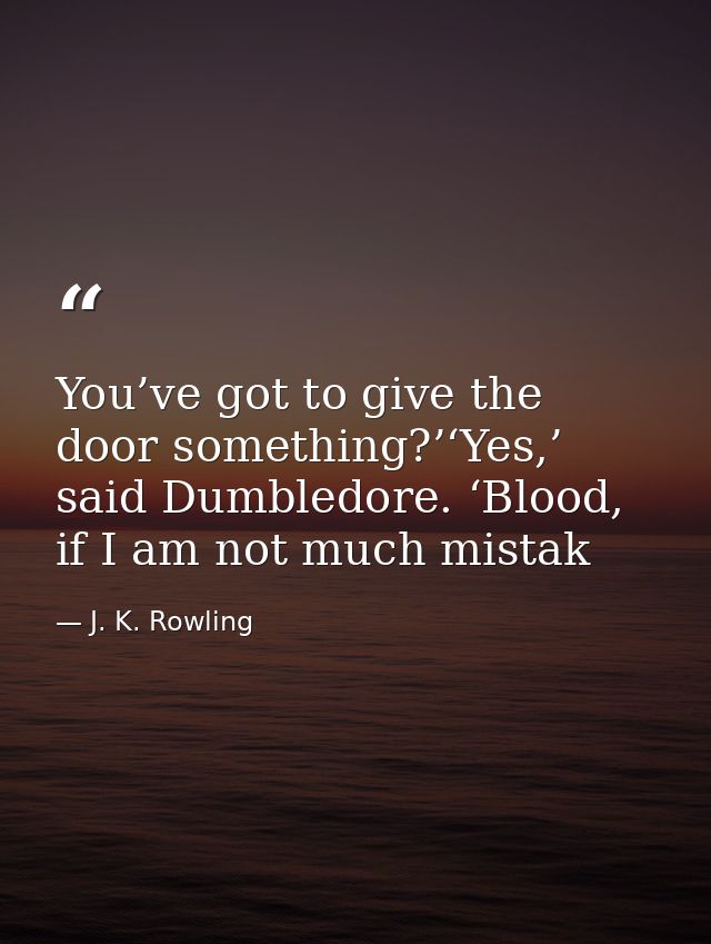 You’ve got to give the door something?’‘Yes,’ said Dumbledore. ‘Blood, if I am not much mistak — J. K. Rowling
