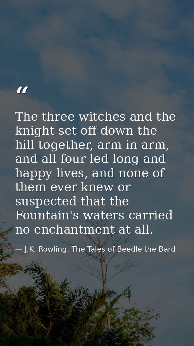 The three witches and the knight set off down the hill together, arm in arm, and all four led long and happy lives, and  — J.K. Rowling, The Tales of Beedle the Bard