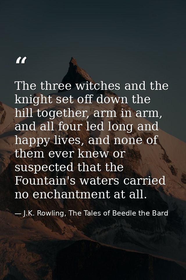 The three witches and the knight set off down the hill together, arm in arm, and all four led long and happy lives, and  — J.K. Rowling, The Tales of Beedle the Bard
