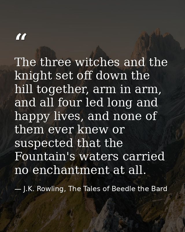 The three witches and the knight set off down the hill together, arm in arm, and all four led long and happy lives, and  — J.K. Rowling, The Tales of Beedle the Bard