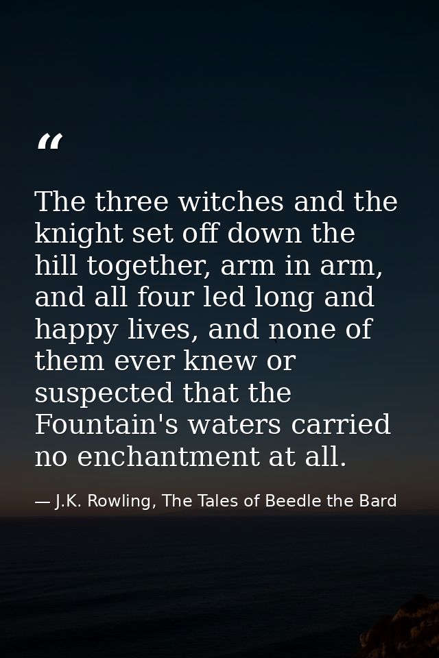 The three witches and the knight set off down the hill together, arm in arm, and all four led long and happy lives, and  — J.K. Rowling, The Tales of Beedle the Bard