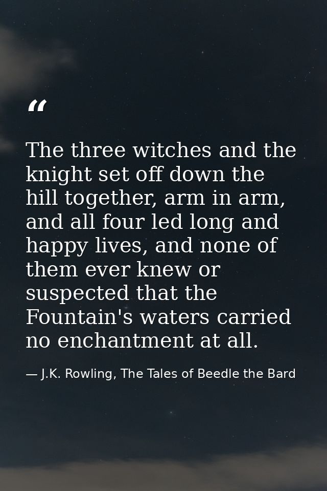 The three witches and the knight set off down the hill together, arm in arm, and all four led long and happy lives, and  — J.K. Rowling, The Tales of Beedle the Bard