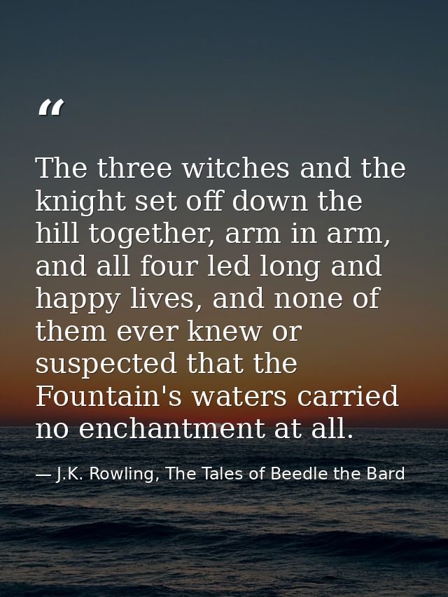 The three witches and the knight set off down the hill together, arm in arm, and all four led long and happy lives, and  — J.K. Rowling, The Tales of Beedle the Bard