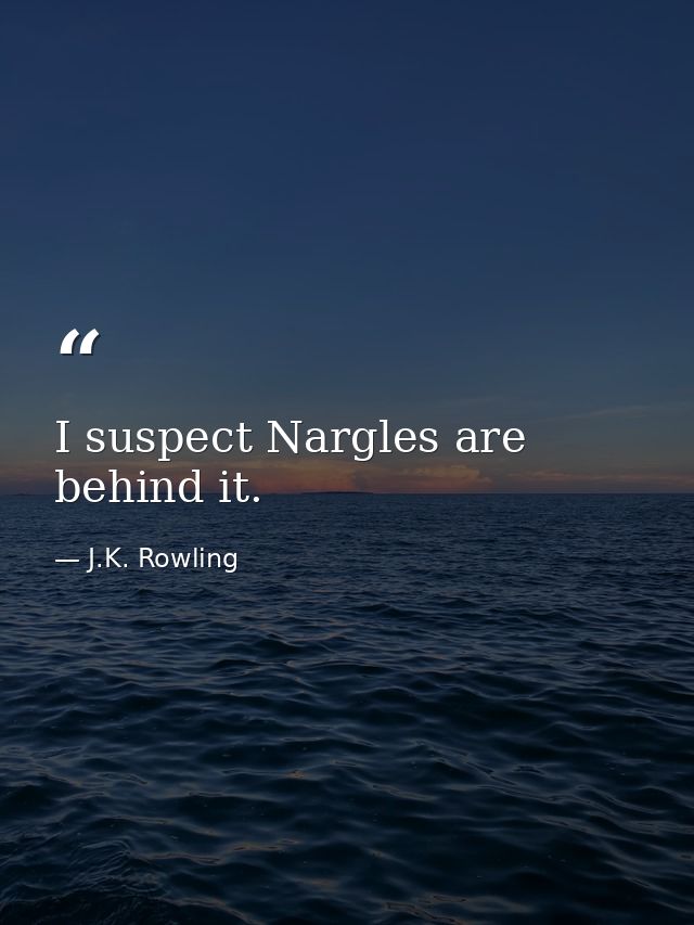 I suspect Nargles are behind it. — J.K. Rowling