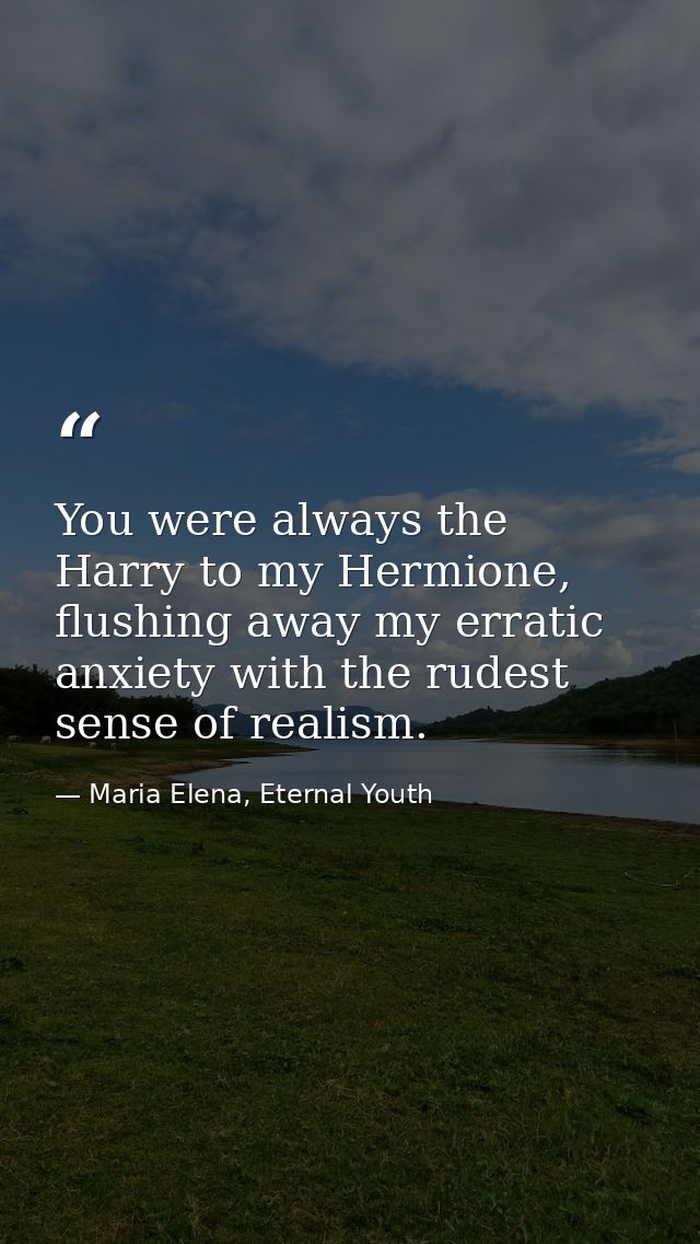 You were always the Harry to my Hermione, flushing away my erratic anxiety with the rudest sense of realism. — Maria Elena, Eternal Youth