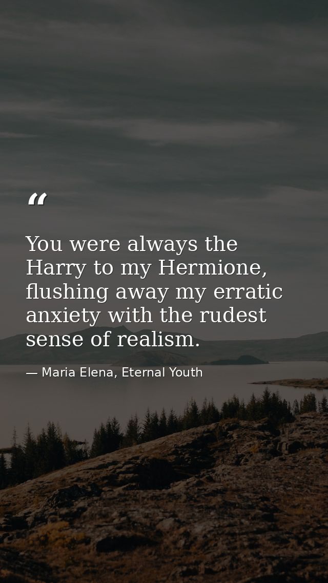 You were always the Harry to my Hermione, flushing away my erratic anxiety with the rudest sense of realism. — Maria Elena, Eternal Youth