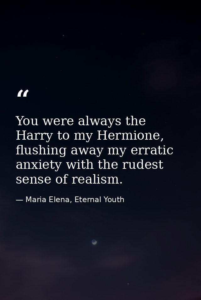 You were always the Harry to my Hermione, flushing away my erratic anxiety with the rudest sense of realism. — Maria Elena, Eternal Youth