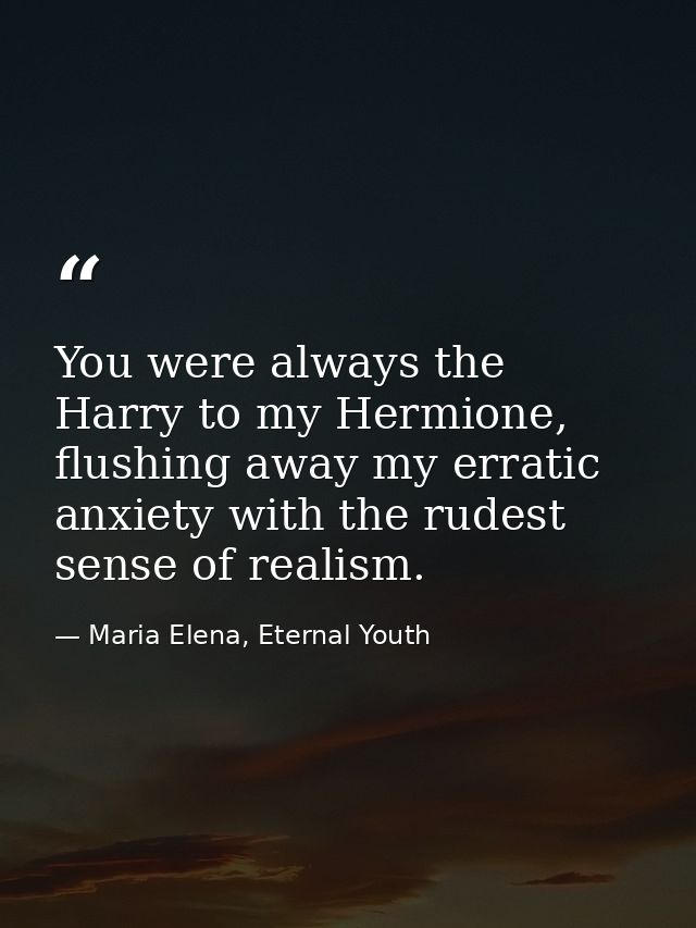 You were always the Harry to my Hermione, flushing away my erratic anxiety with the rudest sense of realism. — Maria Elena, Eternal Youth