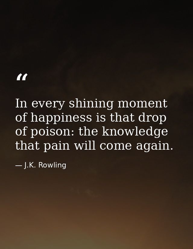 In every shining moment of happiness is that drop of poison: the knowledge that pain will come again. — J.K. Rowling