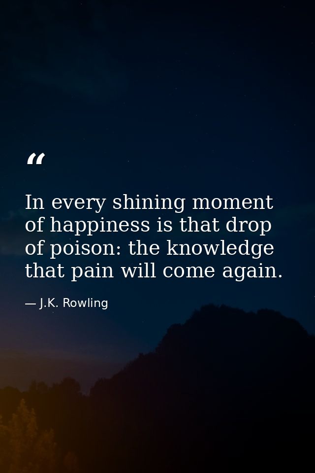 In every shining moment of happiness is that drop of poison: the knowledge that pain will come again. — J.K. Rowling