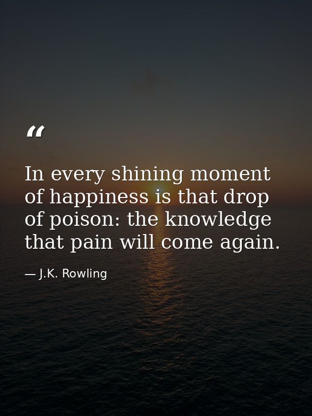 In every shining moment of happiness is that drop of poison: the knowledge that pain will come again. — J.K. Rowling