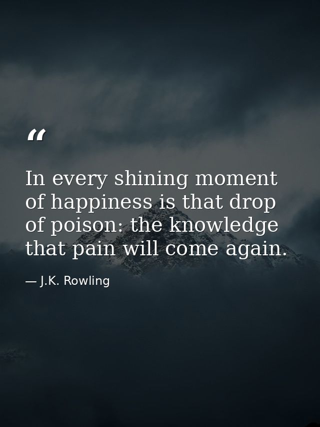 In every shining moment of happiness is that drop of poison: the knowledge that pain will come again. — J.K. Rowling