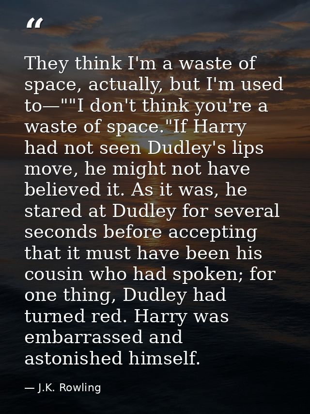 They think I'm a waste of space, actually, but I'm used to—""I don't think you're a waste of space."If Harry had not see — J.K. Rowling