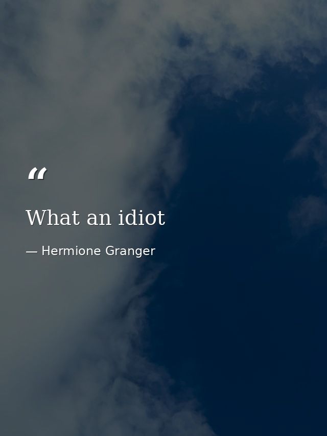 What an idiot — Hermione Granger