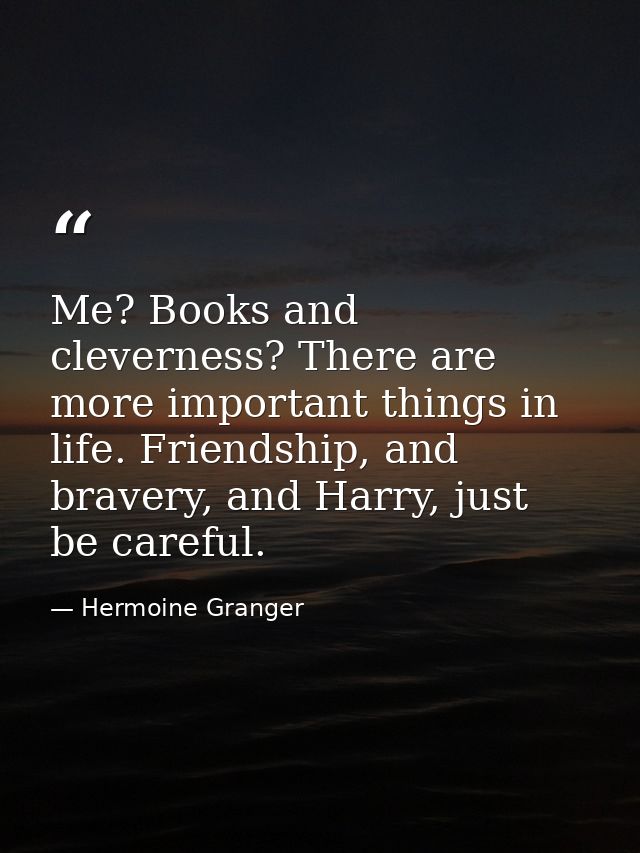Me? Books and cleverness? There are more important things in life. Friendship, and bravery, and Harry, just be careful. — Hermoine Granger