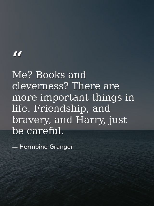 Me? Books and cleverness? There are more important things in life. Friendship, and bravery, and Harry, just be careful. — Hermoine Granger