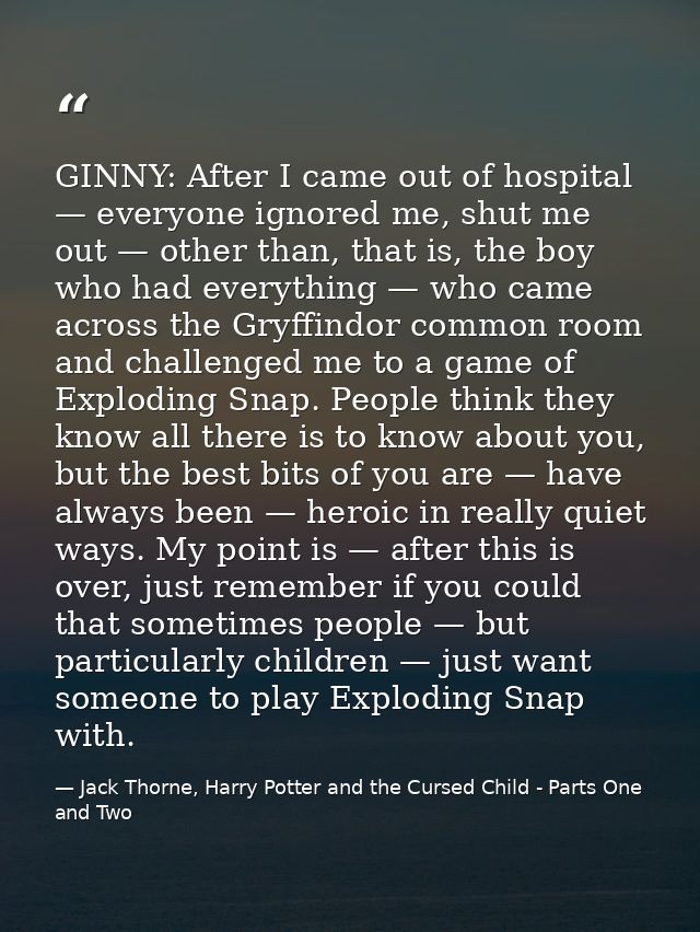 GINNY: After I came out of hospital — everyone ignored me, shut me out — other than, that is, the boy who had everything — Jack Thorne, Harry Potter and the Cursed Child - Parts One and Two