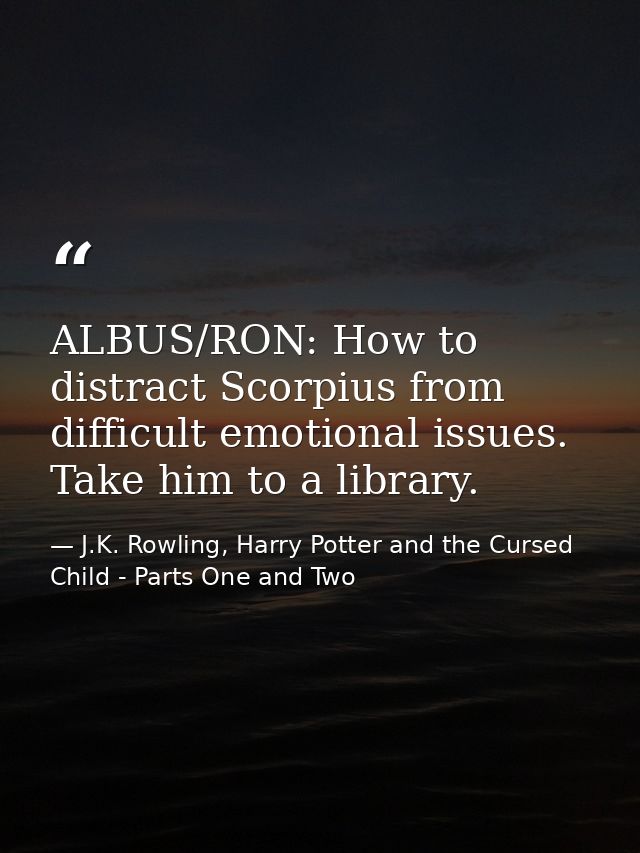 ALBUS/RON: How to distract Scorpius from difficult emotional issues. Take him to a library. — J.K. Rowling, Harry Potter and the Cursed Child - Parts One and Two