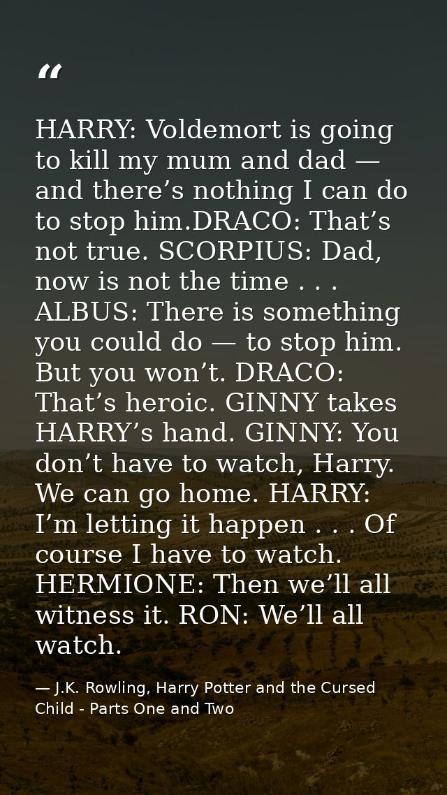 HARRY: Voldemort is going to kill my mum and dad — and there’s nothing I can do to stop him.DRACO: That’s not true. SCOR — J.K. Rowling, Harry Potter and the Cursed Child - Parts One and Two