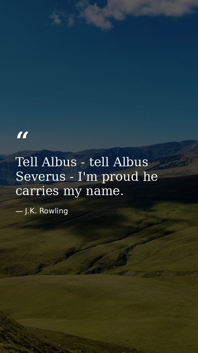 Tell Albus - tell Albus Severus - I'm proud he carries my name. — J.K. Rowling