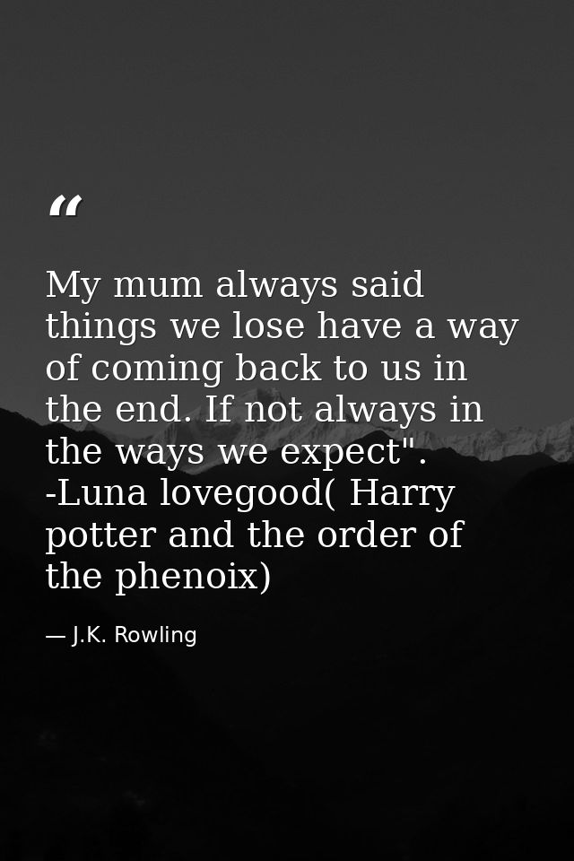 My mum always said things we lose have a way of coming back to us in the end. If not always in the ways we expect". -Lun — J.K. Rowling