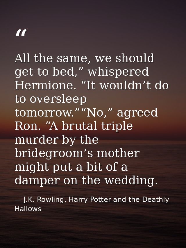 All the same, we should get to bed,” whispered Hermione. “It wouldn’t do to oversleep tomorrow.”“No,” agreed Ron. “A bru — J.K. Rowling, Harry Potter and the Deathly Hallows