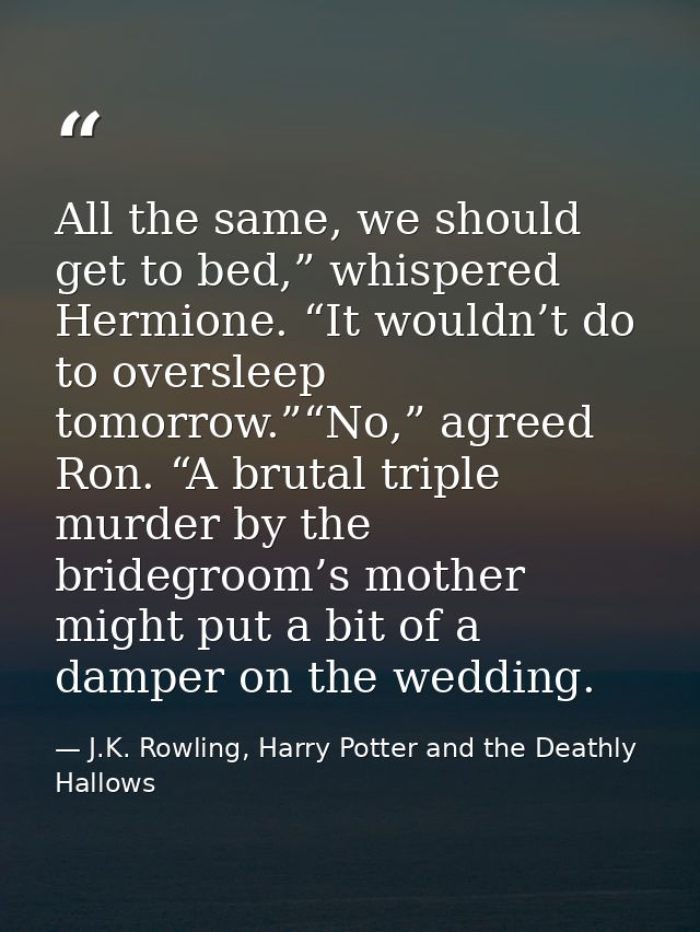 All the same, we should get to bed,” whispered Hermione. “It wouldn’t do to oversleep tomorrow.”“No,” agreed Ron. “A bru — J.K. Rowling, Harry Potter and the Deathly Hallows