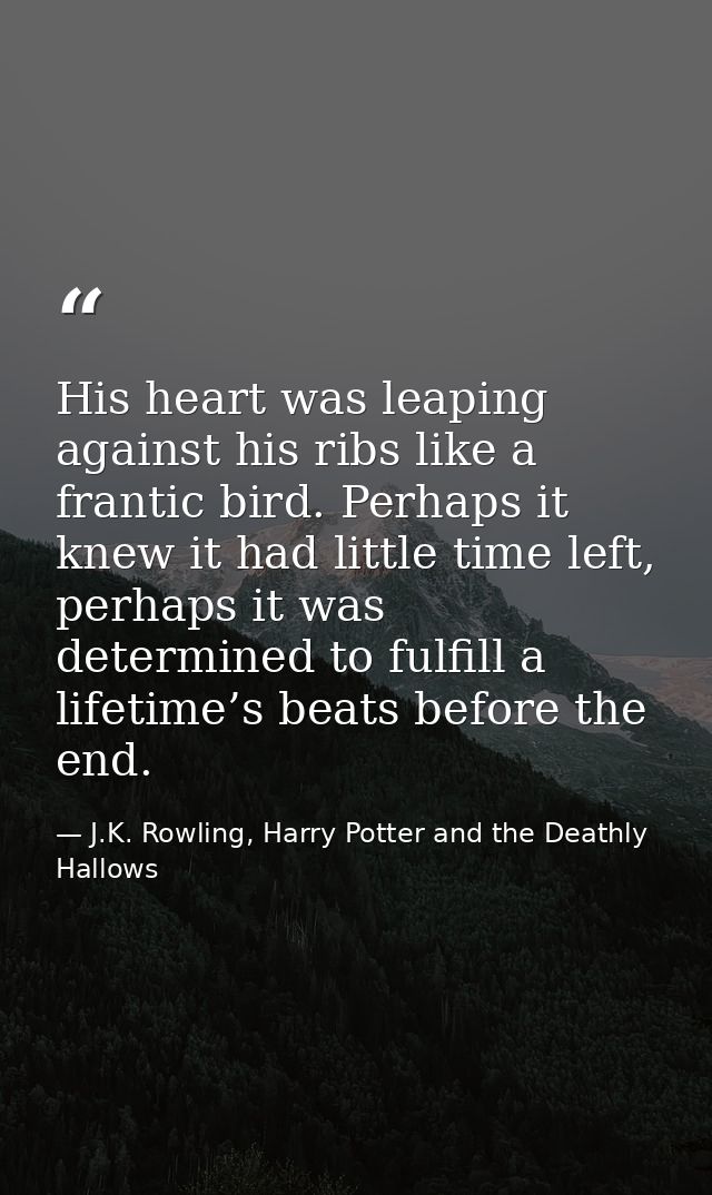 His heart was leaping against his ribs like a frantic bird. Perhaps it knew it had little time left, perhaps it was dete — J.K. Rowling, Harry Potter and the Deathly Hallows