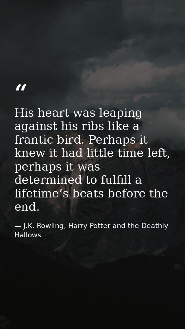 His heart was leaping against his ribs like a frantic bird. Perhaps it knew it had little time left, perhaps it was dete — J.K. Rowling, Harry Potter and the Deathly Hallows