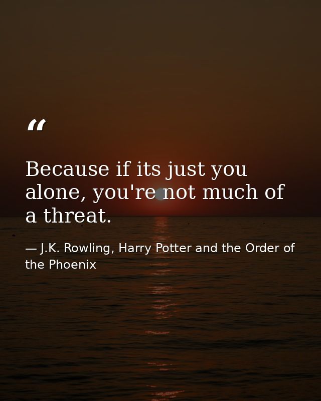 Because if its just you alone, you're not much of a threat. — J.K. Rowling, Harry Potter and the Order of the Phoenix