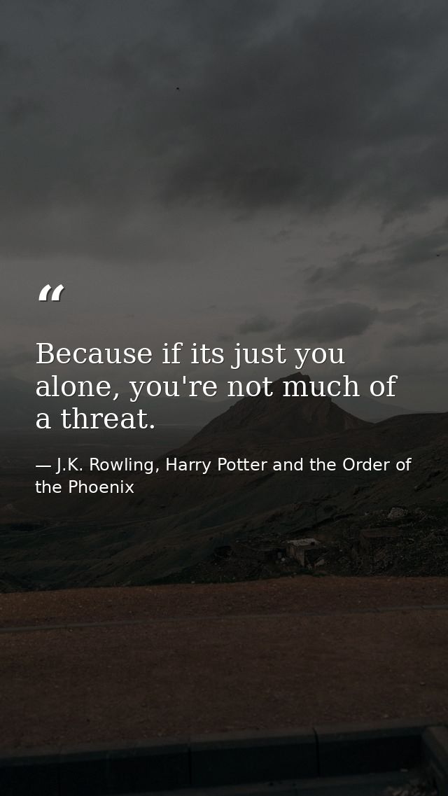 Because if its just you alone, you're not much of a threat. — J.K. Rowling, Harry Potter and the Order of the Phoenix