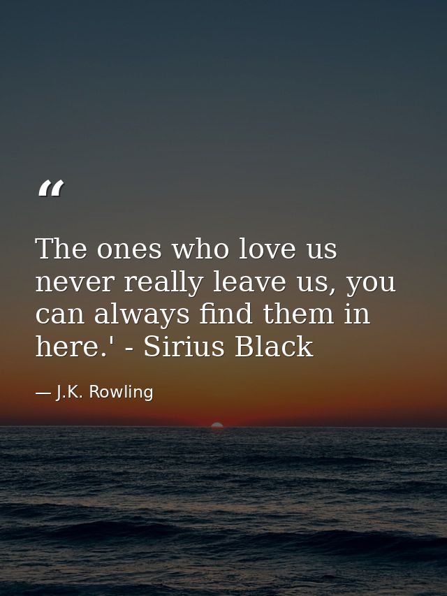 The ones who love us never really leave us, you can always find them in here.' - Sirius Black — J.K. Rowling