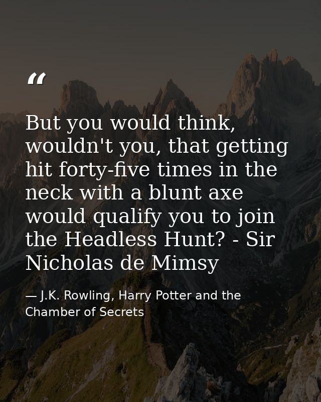 But you would think, wouldn't you, that getting hit forty-five times in the neck with a blunt axe would qualify you to j — J.K. Rowling, Harry Potter and the Chamber of Secrets