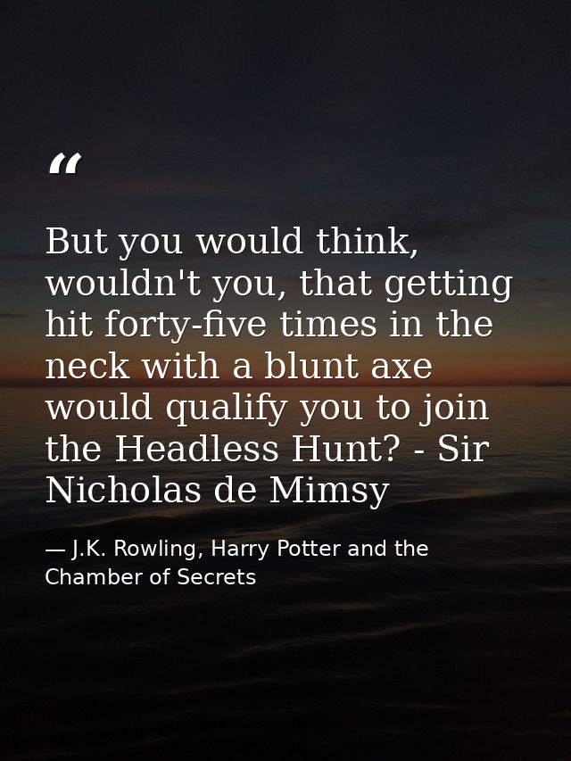 But you would think, wouldn't you, that getting hit forty-five times in the neck with a blunt axe would qualify you to j — J.K. Rowling, Harry Potter and the Chamber of Secrets