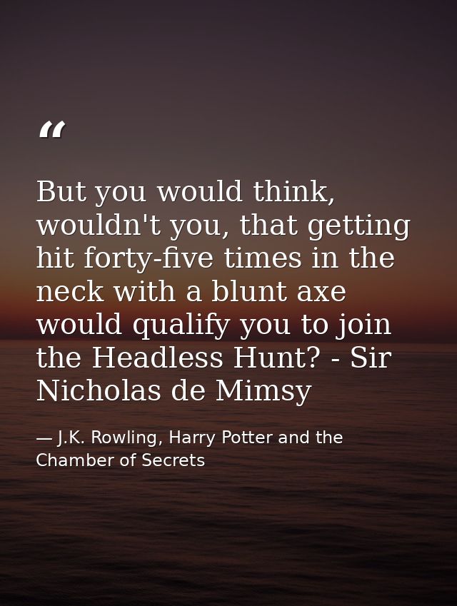 But you would think, wouldn't you, that getting hit forty-five times in the neck with a blunt axe would qualify you to j — J.K. Rowling, Harry Potter and the Chamber of Secrets