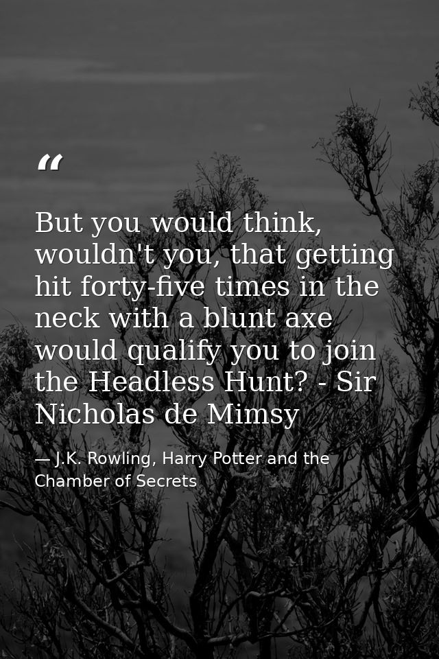 But you would think, wouldn't you, that getting hit forty-five times in the neck with a blunt axe would qualify you to j — J.K. Rowling, Harry Potter and the Chamber of Secrets
