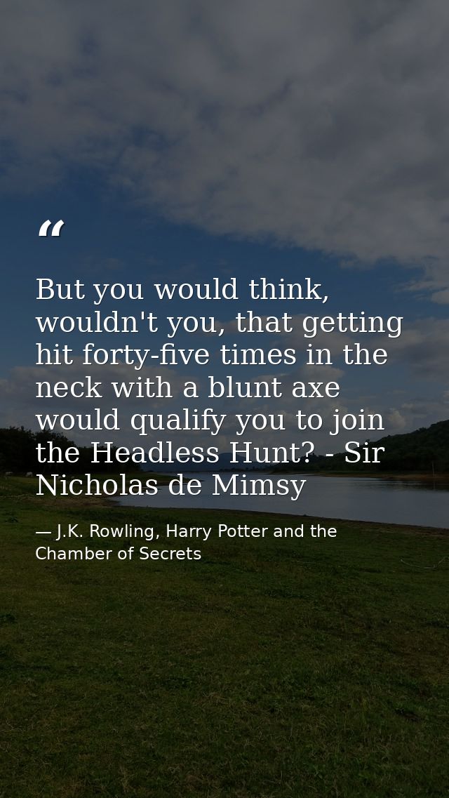 But you would think, wouldn't you, that getting hit forty-five times in the neck with a blunt axe would qualify you to j — J.K. Rowling, Harry Potter and the Chamber of Secrets