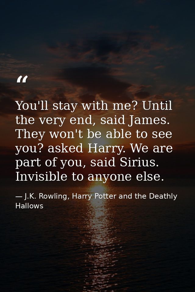 You'll stay with me? Until the very end, said James. They won't be able to see you? asked Harry. We are part of you, sai — J.K. Rowling, Harry Potter and the Deathly Hallows