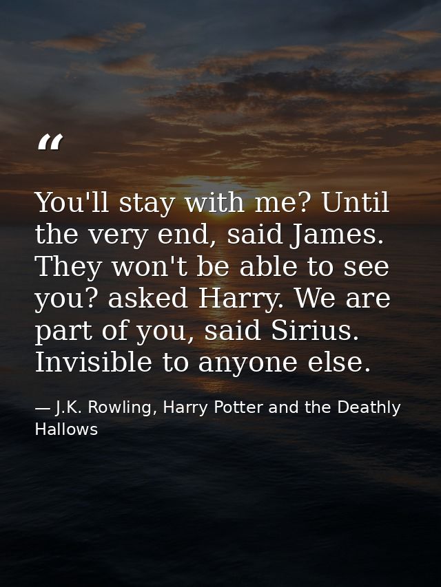 You'll stay with me? Until the very end, said James. They won't be able to see you? asked Harry. We are part of you, sai — J.K. Rowling, Harry Potter and the Deathly Hallows