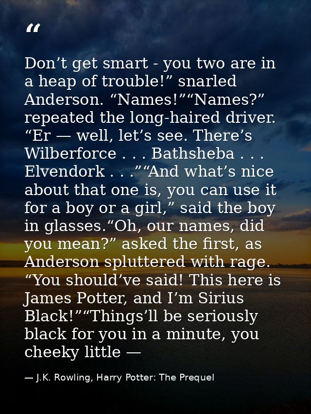 Don’t get smart - you two are in a heap of trouble!” snarled Anderson. “Names!”“Names?” repeated the long-haired driver. — J.K. Rowling, Harry Potter: The Prequel
