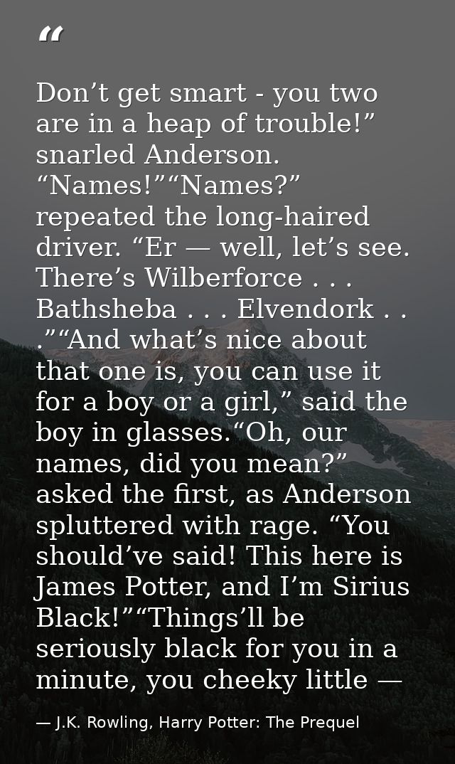Don’t get smart - you two are in a heap of trouble!” snarled Anderson. “Names!”“Names?” repeated the long-haired driver. — J.K. Rowling, Harry Potter: The Prequel