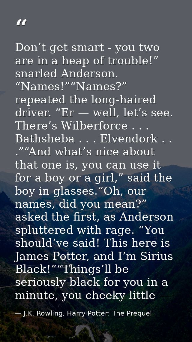 Don’t get smart - you two are in a heap of trouble!” snarled Anderson. “Names!”“Names?” repeated the long-haired driver. — J.K. Rowling, Harry Potter: The Prequel
