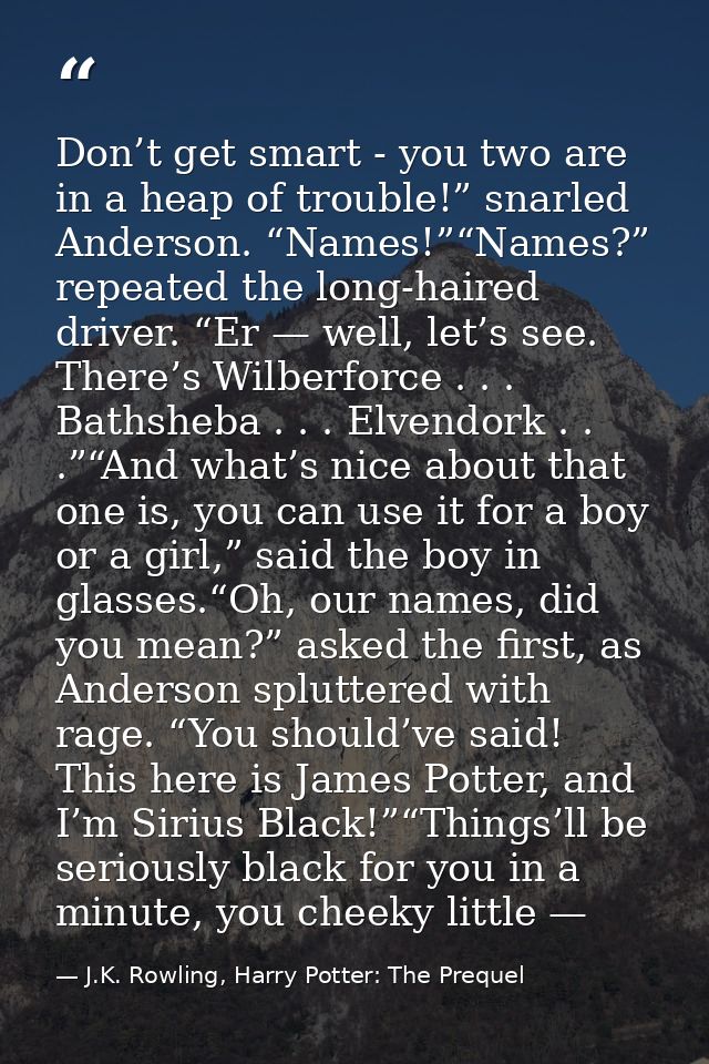 Don’t get smart - you two are in a heap of trouble!” snarled Anderson. “Names!”“Names?” repeated the long-haired driver. — J.K. Rowling, Harry Potter: The Prequel
