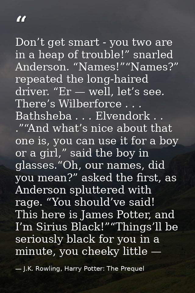 Don’t get smart - you two are in a heap of trouble!” snarled Anderson. “Names!”“Names?” repeated the long-haired driver. — J.K. Rowling, Harry Potter: The Prequel