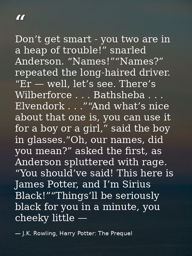 Don’t get smart - you two are in a heap of trouble!” snarled Anderson. “Names!”“Names?” repeated the long-haired driver. — J.K. Rowling, Harry Potter: The Prequel