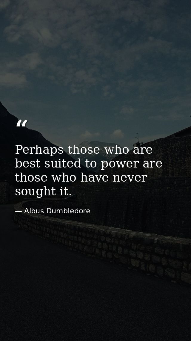 Perhaps those who are best suited to power are those who have never sought it. — Albus Dumbledore