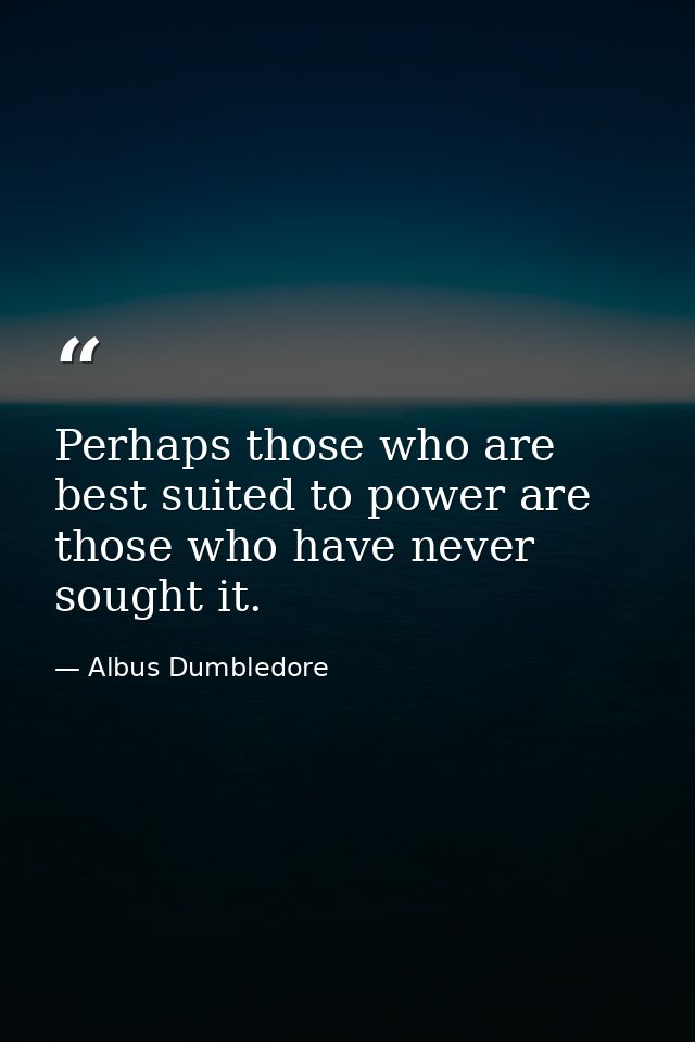 Perhaps those who are best suited to power are those who have never sought it. — Albus Dumbledore