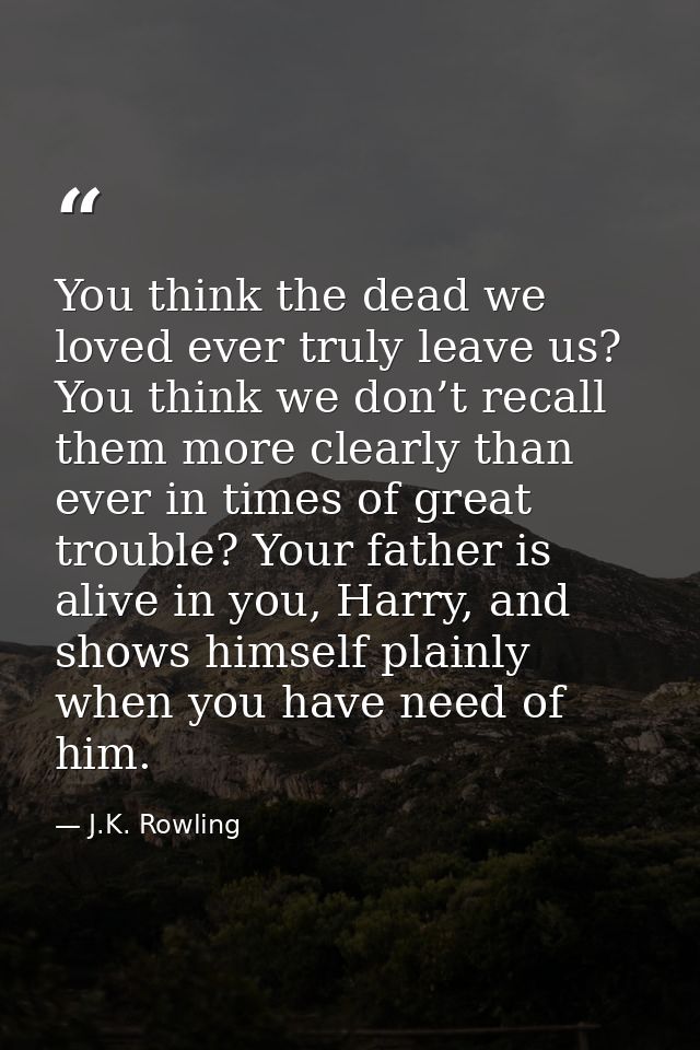 You think the dead we loved ever truly leave us? You think we don’t recall them more clearly than ever in times of great — J.K. Rowling